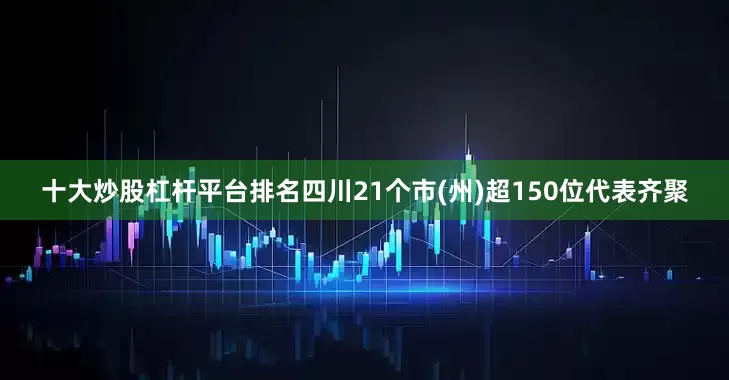 十大炒股杠杆平台排名四川21个市(州)超150位代表齐聚