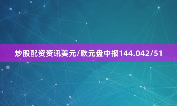 炒股配资资讯美元/欧元盘中报144.042/51