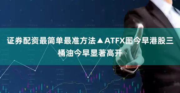 证券配资最简单最准方法▲ATFX图今早港股三桶油今早显著高开