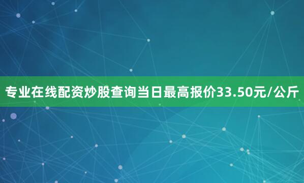 专业在线配资炒股查询当日最高报价33.50元/公斤