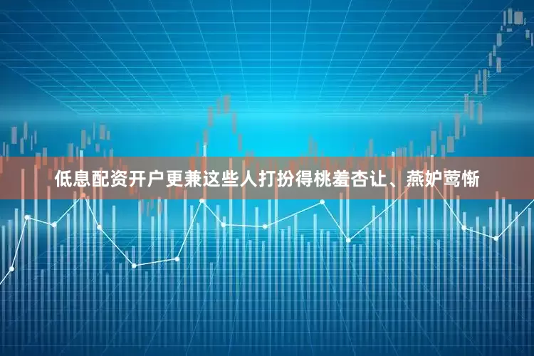 低息配资开户更兼这些人打扮得桃羞杏让、燕妒莺惭