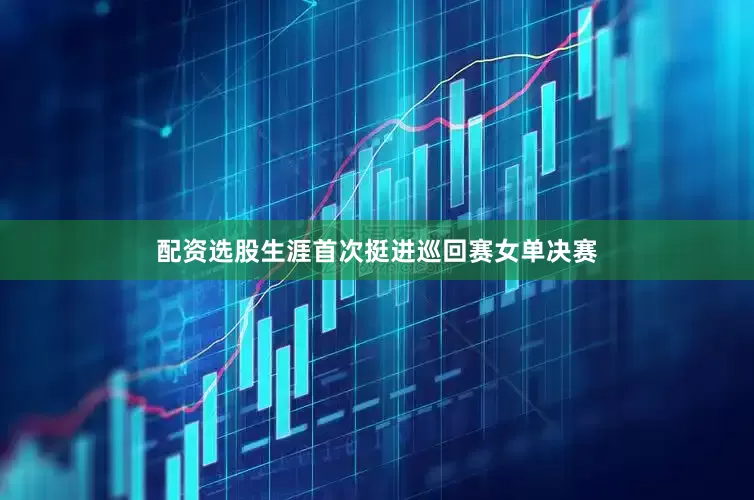 配资选股生涯首次挺进巡回赛女单决赛
