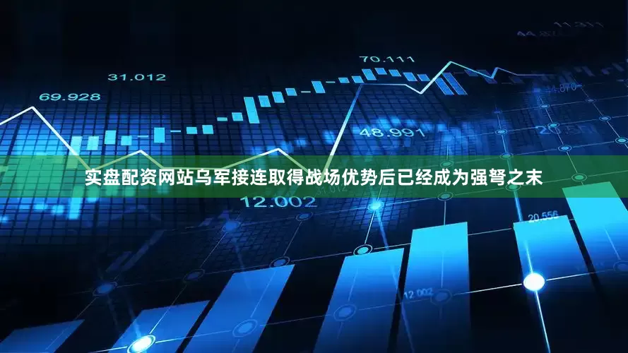 实盘配资网站乌军接连取得战场优势后已经成为强弩之末