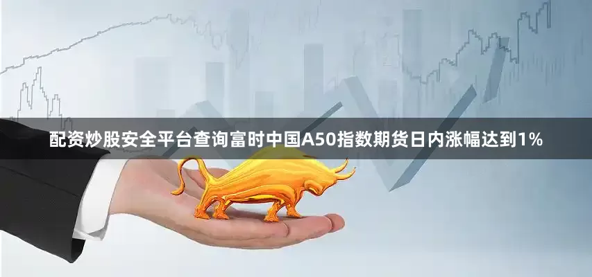 配资炒股安全平台查询富时中国A50指数期货日内涨幅达到1%