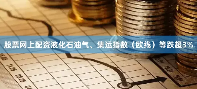 股票网上配资液化石油气、集运指数（欧线）等跌超3%