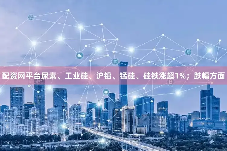 配资网平台尿素、工业硅、沪铅、锰硅、硅铁涨超1%；跌幅方面