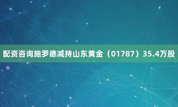 配资咨询施罗德减持山东黄金（01787）35.4万股