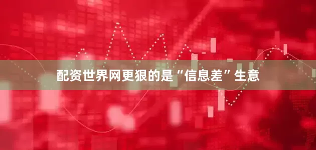 配资世界网更狠的是“信息差”生意