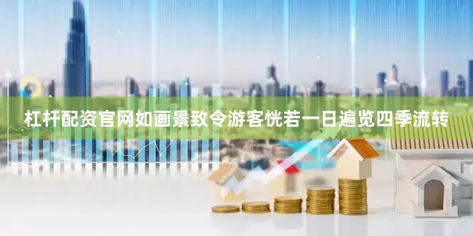 杠杆配资官网如画景致令游客恍若一日遍览四季流转