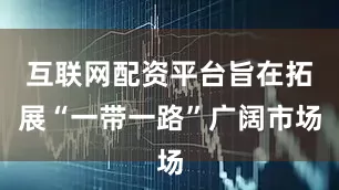 互联网配资平台旨在拓展“一带一路”广阔市场