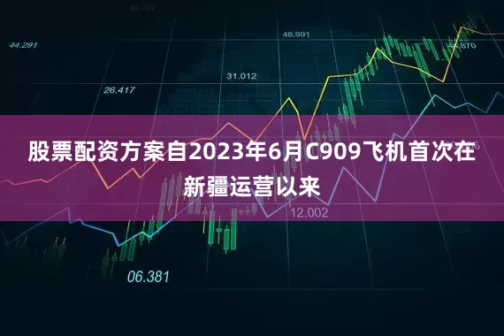 股票配资方案自2023年6月C909飞机首次在新疆运营以来