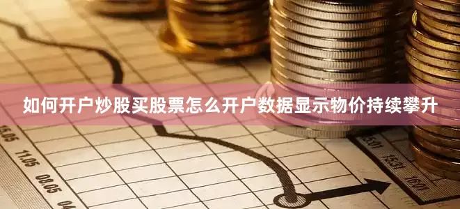 如何开户炒股买股票怎么开户数据显示物价持续攀升
