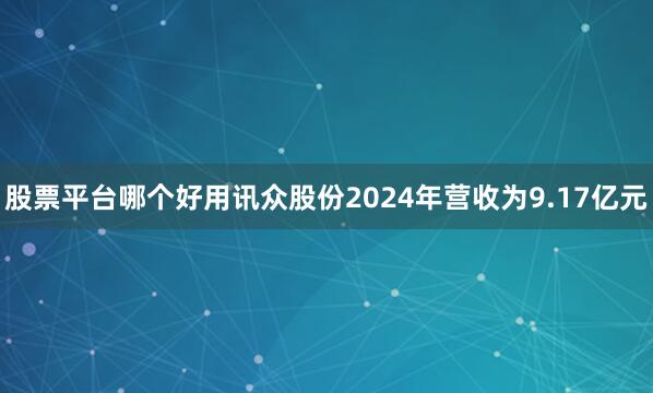股票平台哪个好用讯众股份2024年营收为9.17亿元
