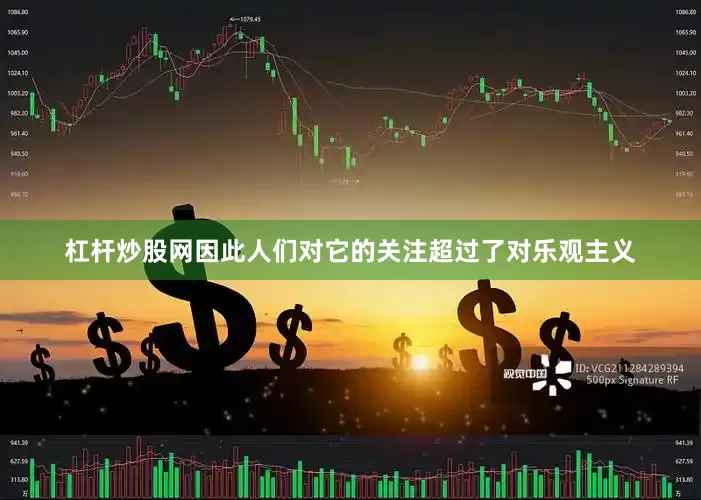 杠杆炒股网因此人们对它的关注超过了对乐观主义