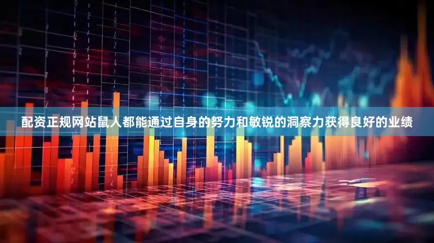 配资正规网站鼠人都能通过自身的努力和敏锐的洞察力获得良好的业绩