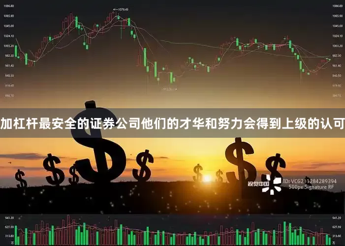 加杠杆最安全的证券公司他们的才华和努力会得到上级的认可