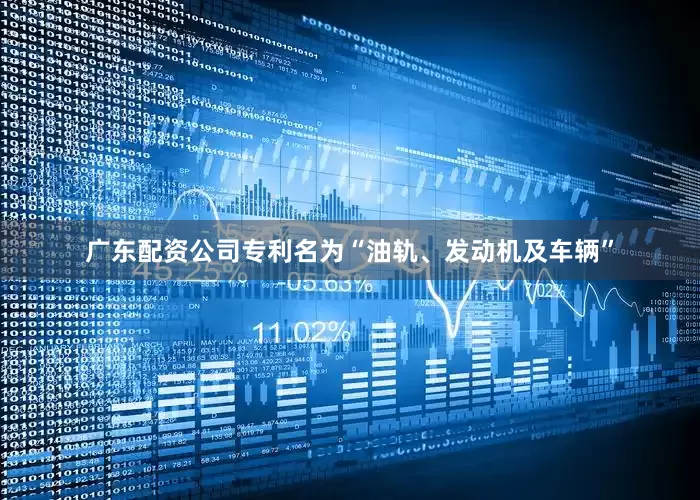 广东配资公司专利名为“油轨、发动机及车辆”