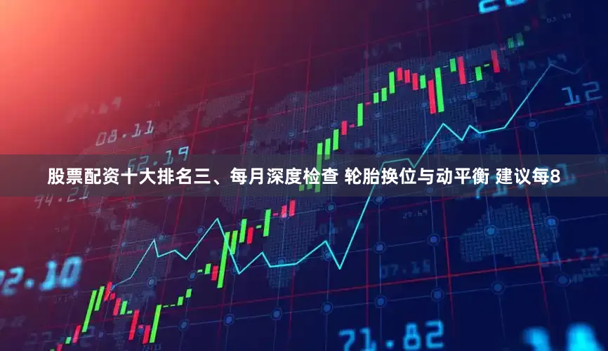 股票配资十大排名三、每月深度检查 轮胎换位与动平衡 建议每8