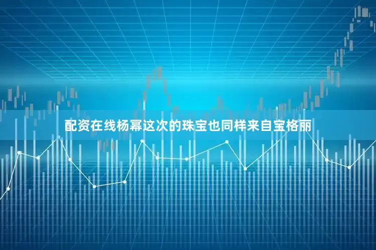配资在线杨幂这次的珠宝也同样来自宝格丽