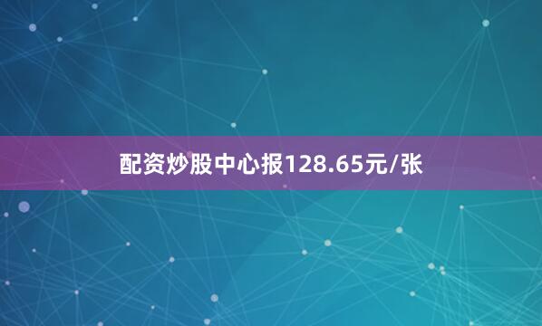 配资炒股中心报128.65元/张