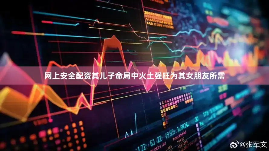 网上安全配资其儿子命局中火土强旺为其女朋友所需