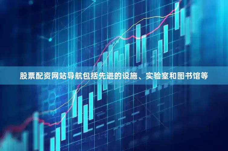 股票配资网站导航包括先进的设施、实验室和图书馆等