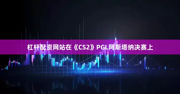 杠杆配资网站在《CS2》PGL阿斯塔纳决赛上