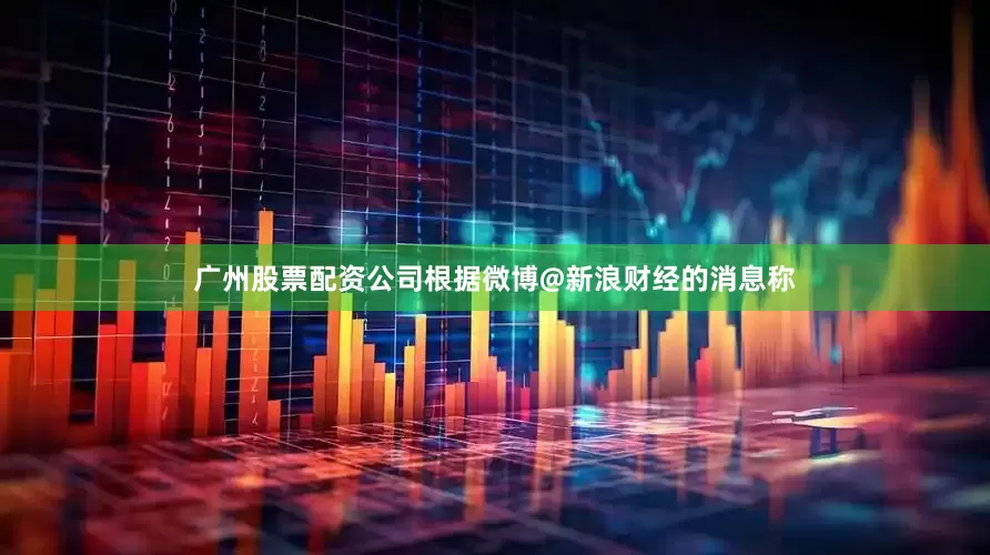 广州股票配资公司根据微博@新浪财经的消息称