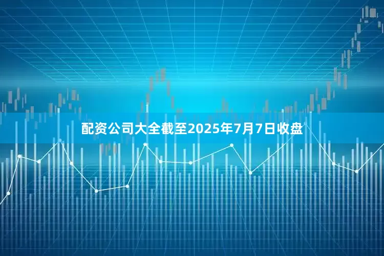 配资公司大全截至2025年7月7日收盘