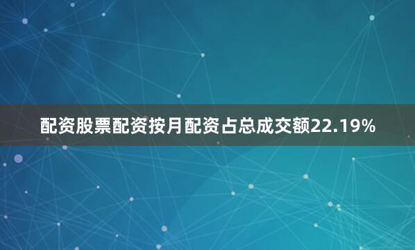 配资股票配资按月配资占总成交额22.19%