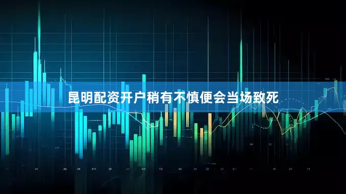 昆明配资开户稍有不慎便会当场致死