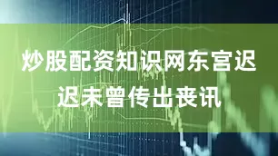 炒股配资知识网东宫迟迟未曾传出丧讯