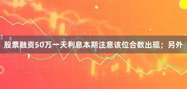 股票融资50万一天利息本期注意该位合数出现；另外