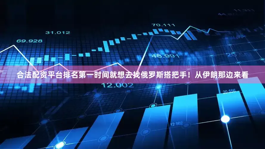合法配资平台排名第一时间就想去找俄罗斯搭把手！从伊朗那边来看