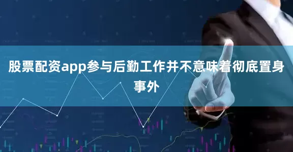 股票配资app参与后勤工作并不意味着彻底置身事外