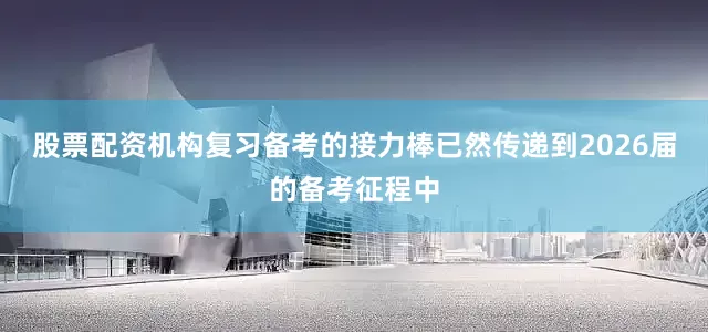 股票配资机构复习备考的接力棒已然传递到2026届的备考征程中