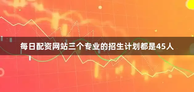 每日配资网站三个专业的招生计划都是45人