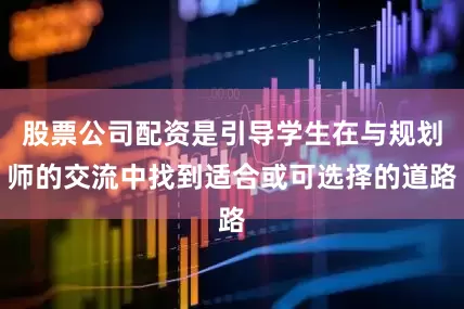 股票公司配资是引导学生在与规划师的交流中找到适合或可选择的道路