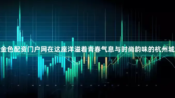 金色配资门户网在这座洋溢着青春气息与时尚韵味的杭州城