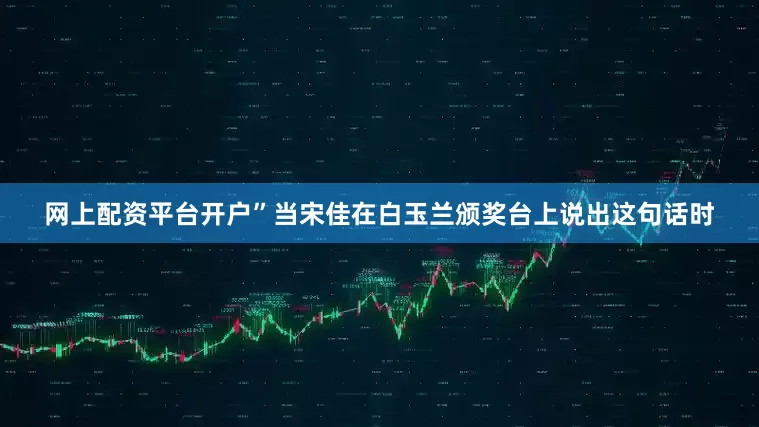 网上配资平台开户”当宋佳在白玉兰颁奖台上说出这句话时