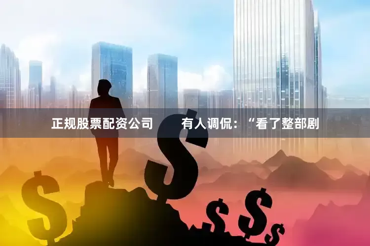 正规股票配资公司        有人调侃：“看了整部剧
