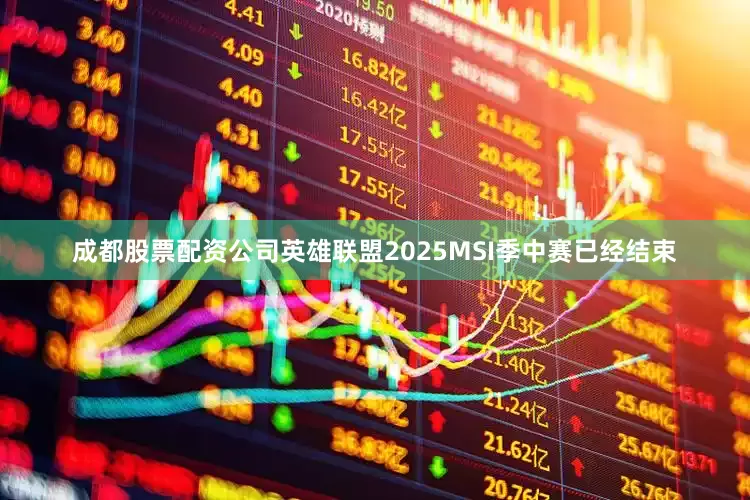 成都股票配资公司英雄联盟2025MSI季中赛已经结束