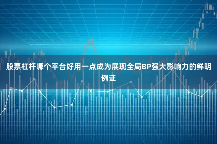 股票杠杆哪个平台好用一点成为展现全局BP强大影响力的鲜明例证