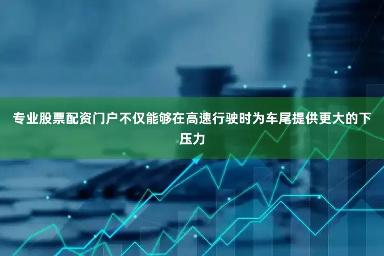 专业股票配资门户不仅能够在高速行驶时为车尾提供更大的下压力