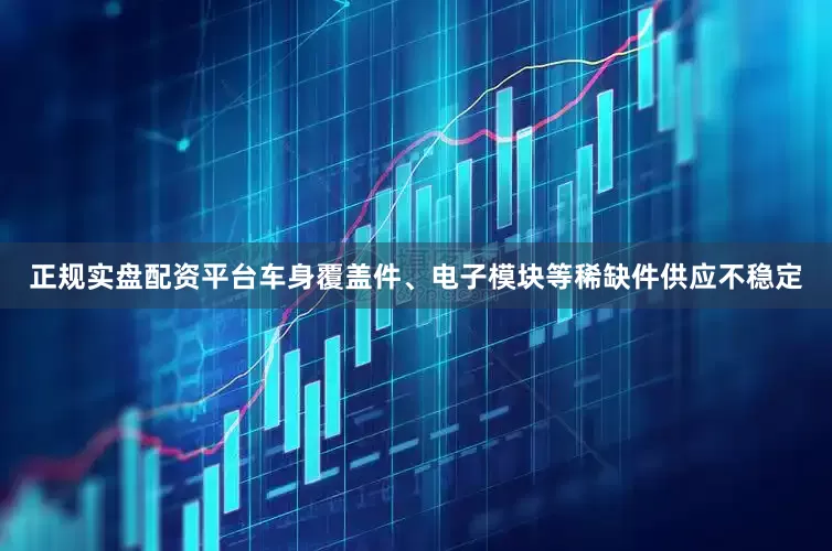 正规实盘配资平台车身覆盖件、电子模块等稀缺件供应不稳定