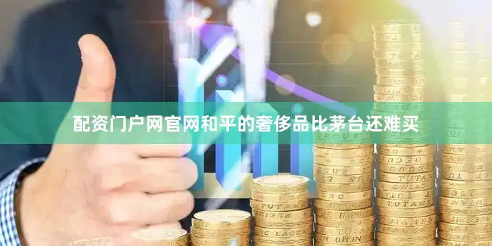 配资门户网官网和平的奢侈品比茅台还难买