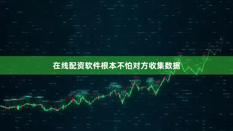 在线配资软件根本不怕对方收集数据