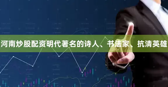 河南炒股配资明代著名的诗人、书法家、抗清英雄