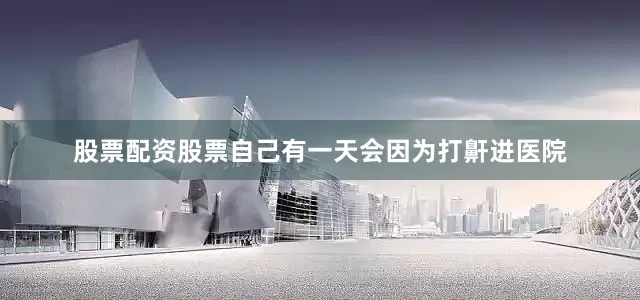 股票配资股票自己有一天会因为打鼾进医院