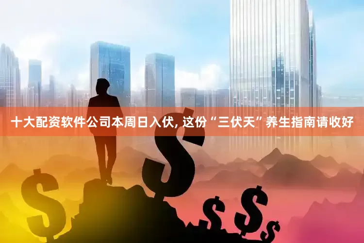 十大配资软件公司本周日入伏, 这份“三伏天”养生指南请收好